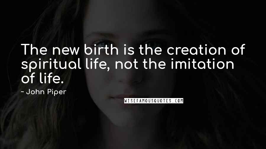John Piper Quotes: The new birth is the creation of spiritual life, not the imitation of life.