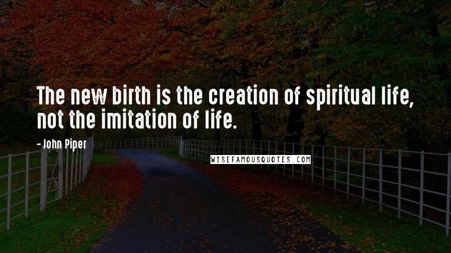 John Piper Quotes: The new birth is the creation of spiritual life, not the imitation of life.