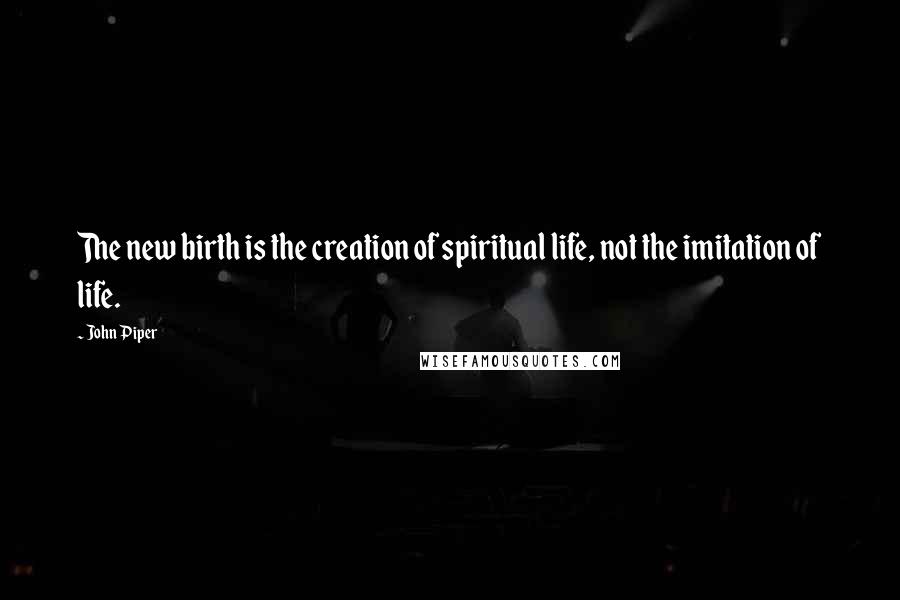 John Piper Quotes: The new birth is the creation of spiritual life, not the imitation of life.