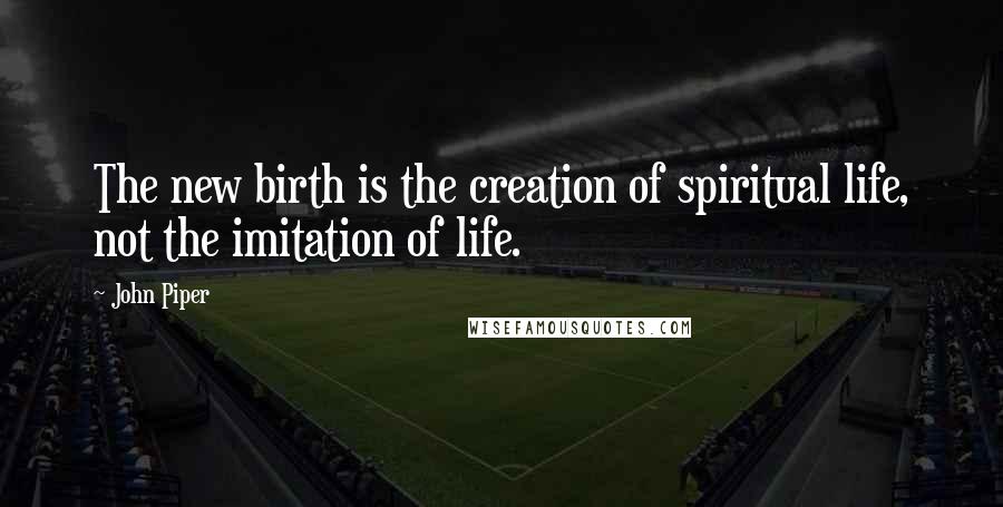 John Piper Quotes: The new birth is the creation of spiritual life, not the imitation of life.