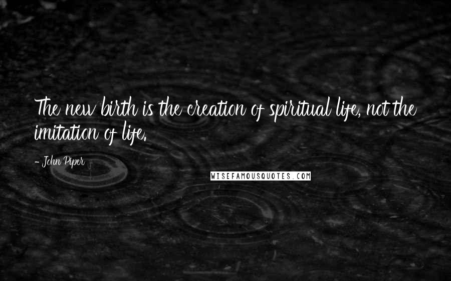 John Piper Quotes: The new birth is the creation of spiritual life, not the imitation of life.