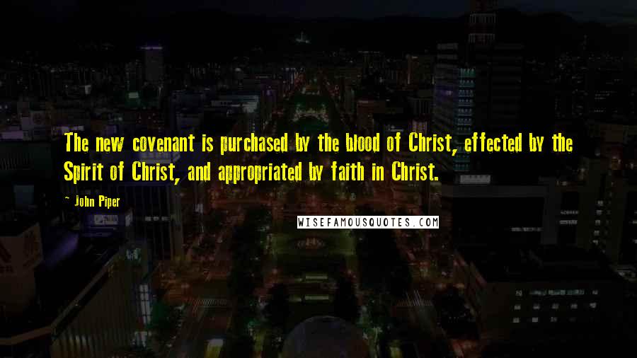 John Piper Quotes: The new covenant is purchased by the blood of Christ, effected by the Spirit of Christ, and appropriated by faith in Christ.