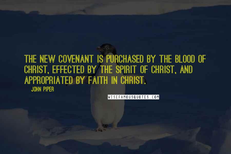 John Piper Quotes: The new covenant is purchased by the blood of Christ, effected by the Spirit of Christ, and appropriated by faith in Christ.