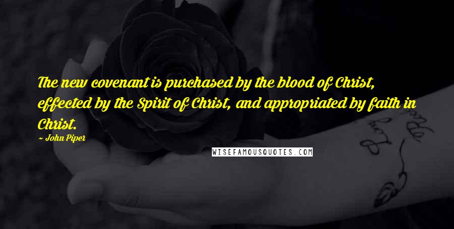 John Piper Quotes: The new covenant is purchased by the blood of Christ, effected by the Spirit of Christ, and appropriated by faith in Christ.