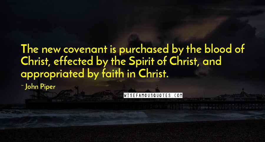 John Piper Quotes: The new covenant is purchased by the blood of Christ, effected by the Spirit of Christ, and appropriated by faith in Christ.