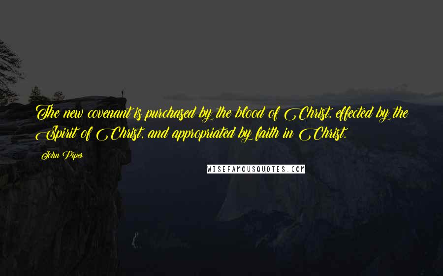 John Piper Quotes: The new covenant is purchased by the blood of Christ, effected by the Spirit of Christ, and appropriated by faith in Christ.