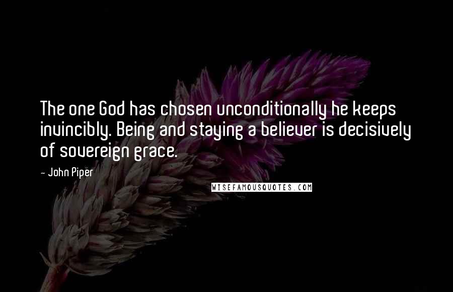 John Piper Quotes: The one God has chosen unconditionally he keeps invincibly. Being and staying a believer is decisively of sovereign grace.