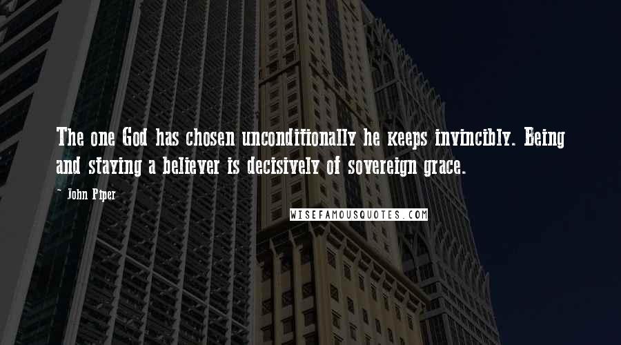 John Piper Quotes: The one God has chosen unconditionally he keeps invincibly. Being and staying a believer is decisively of sovereign grace.