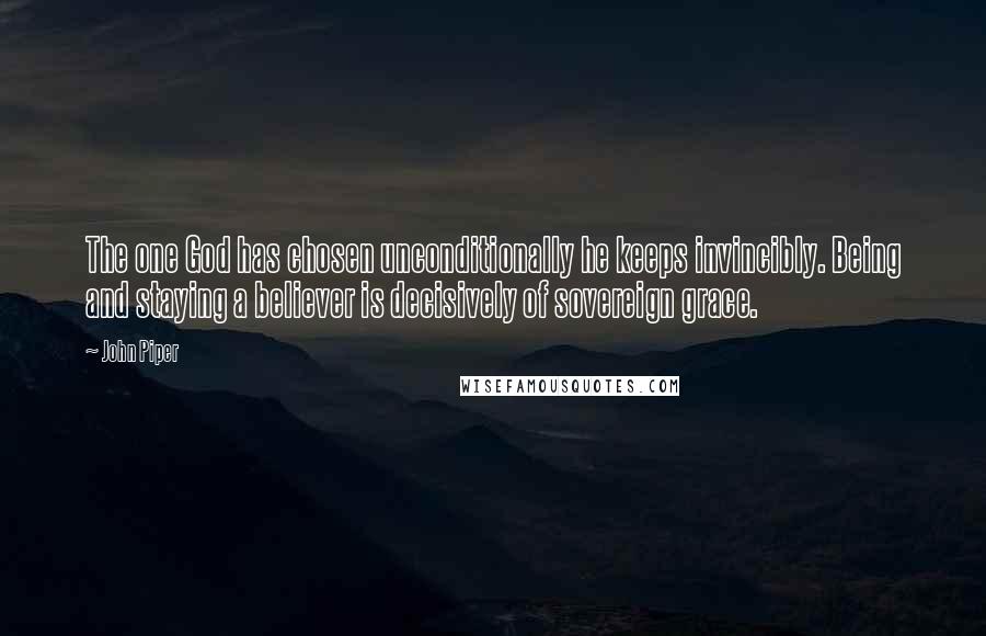 John Piper Quotes: The one God has chosen unconditionally he keeps invincibly. Being and staying a believer is decisively of sovereign grace.