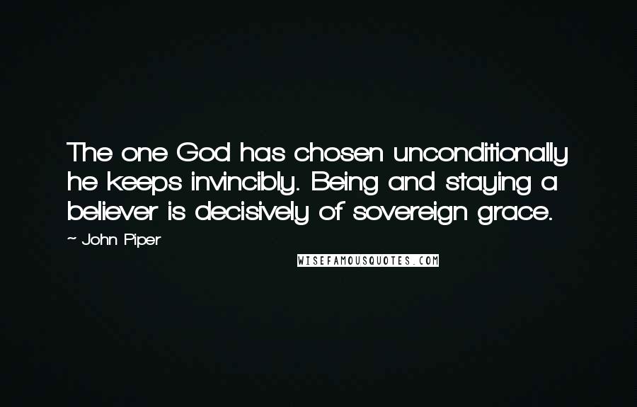 John Piper Quotes: The one God has chosen unconditionally he keeps invincibly. Being and staying a believer is decisively of sovereign grace.