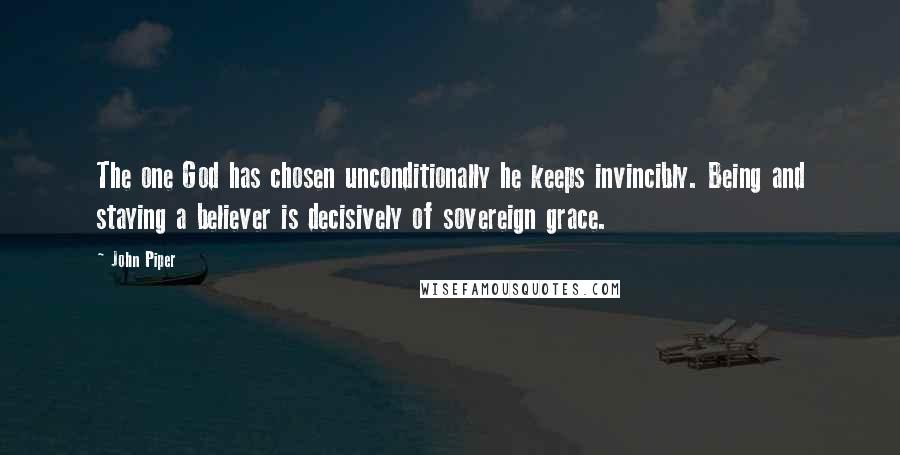 John Piper Quotes: The one God has chosen unconditionally he keeps invincibly. Being and staying a believer is decisively of sovereign grace.