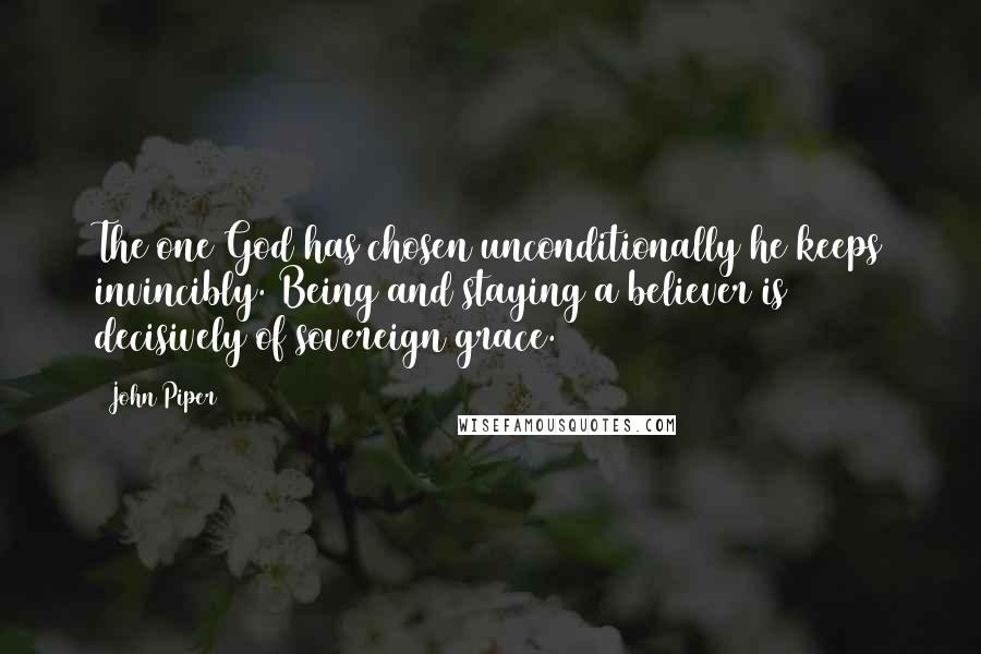 John Piper Quotes: The one God has chosen unconditionally he keeps invincibly. Being and staying a believer is decisively of sovereign grace.