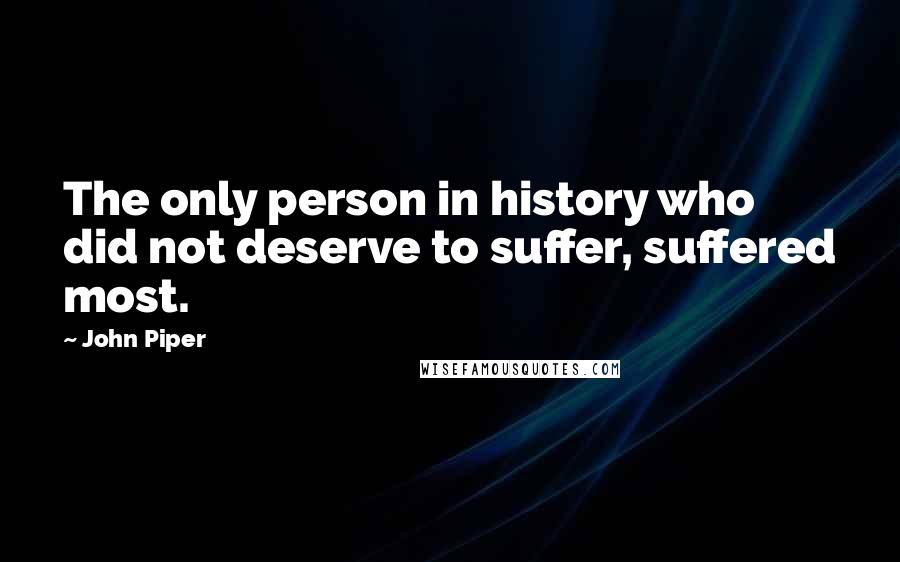 John Piper Quotes: The only person in history who did not deserve to suffer, suffered most.