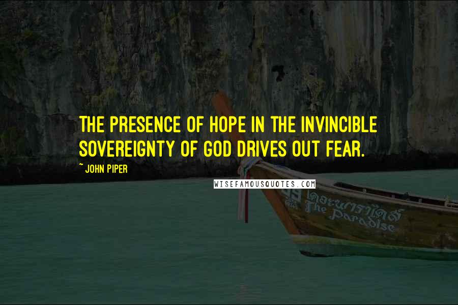 John Piper Quotes: The presence of hope in the invincible sovereignty of God drives out fear.