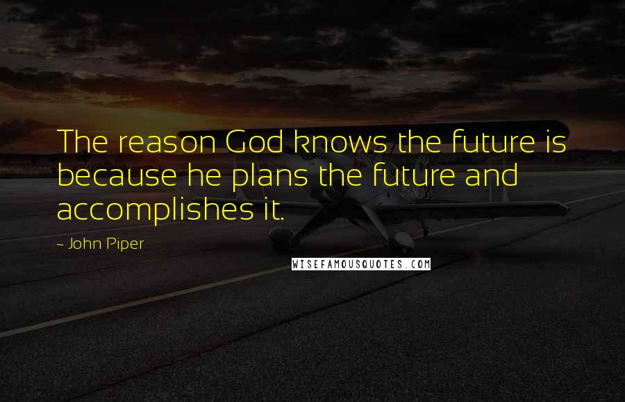 John Piper Quotes: The reason God knows the future is because he plans the future and accomplishes it.