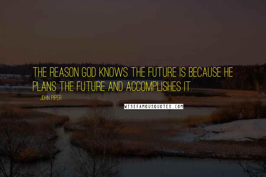 John Piper Quotes: The reason God knows the future is because he plans the future and accomplishes it.