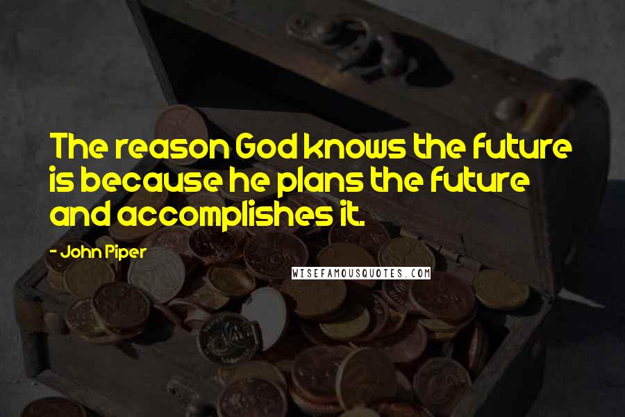 John Piper Quotes: The reason God knows the future is because he plans the future and accomplishes it.