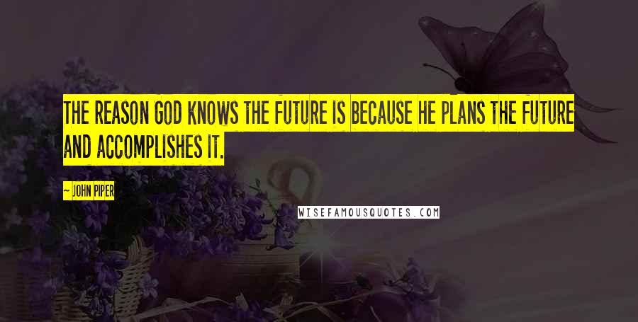 John Piper Quotes: The reason God knows the future is because he plans the future and accomplishes it.