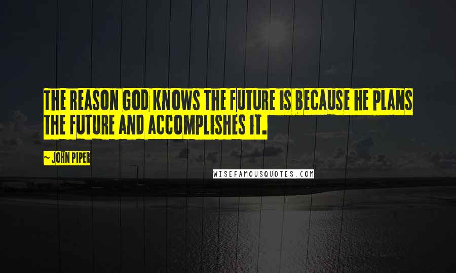 John Piper Quotes: The reason God knows the future is because he plans the future and accomplishes it.