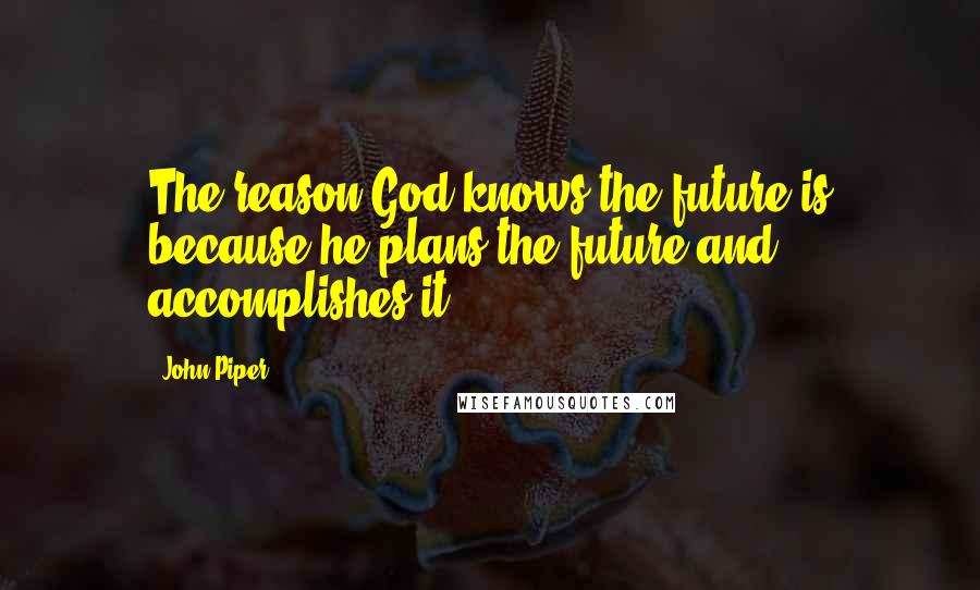 John Piper Quotes: The reason God knows the future is because he plans the future and accomplishes it.