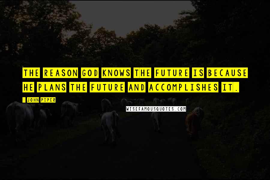 John Piper Quotes: The reason God knows the future is because he plans the future and accomplishes it.