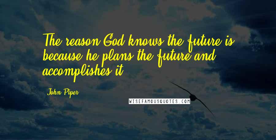 John Piper Quotes: The reason God knows the future is because he plans the future and accomplishes it.