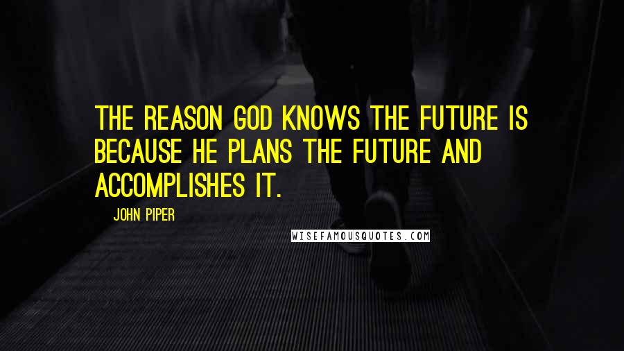 John Piper Quotes: The reason God knows the future is because he plans the future and accomplishes it.