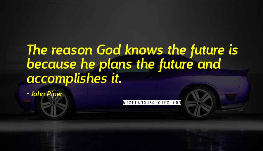 John Piper Quotes: The reason God knows the future is because he plans the future and accomplishes it.