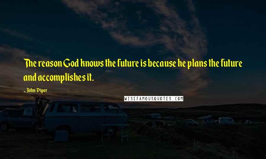 John Piper Quotes: The reason God knows the future is because he plans the future and accomplishes it.