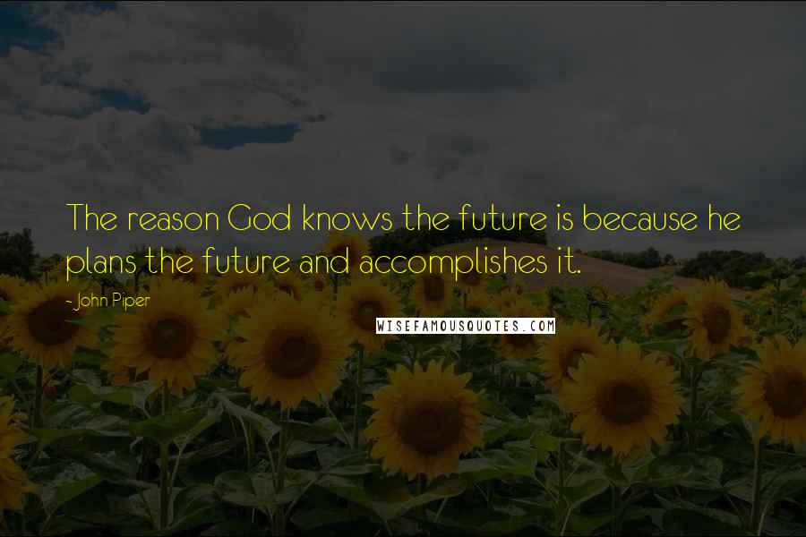 John Piper Quotes: The reason God knows the future is because he plans the future and accomplishes it.