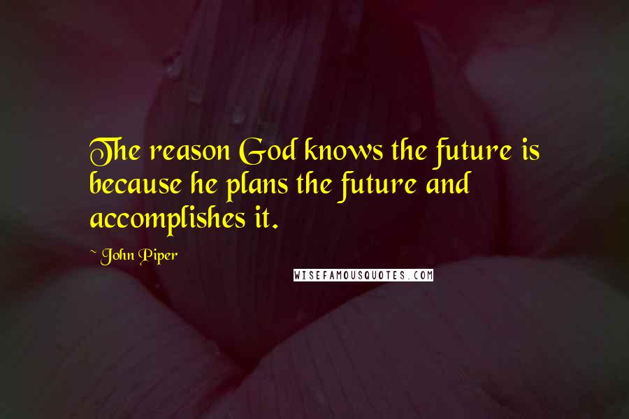 John Piper Quotes: The reason God knows the future is because he plans the future and accomplishes it.