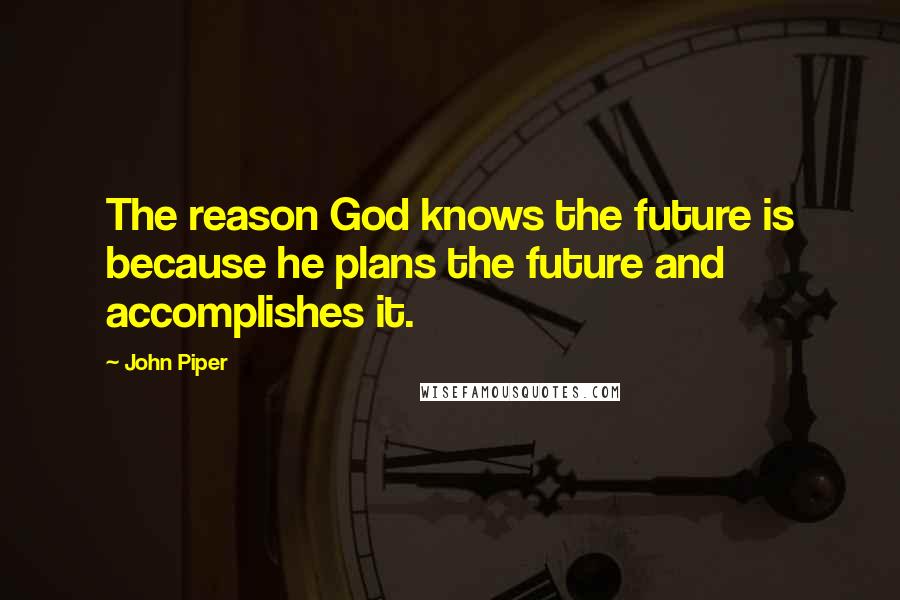 John Piper Quotes: The reason God knows the future is because he plans the future and accomplishes it.