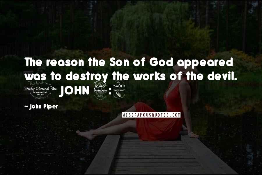 John Piper Quotes: The reason the Son of God appeared was to destroy the works of the devil. 1 JOHN 3:8