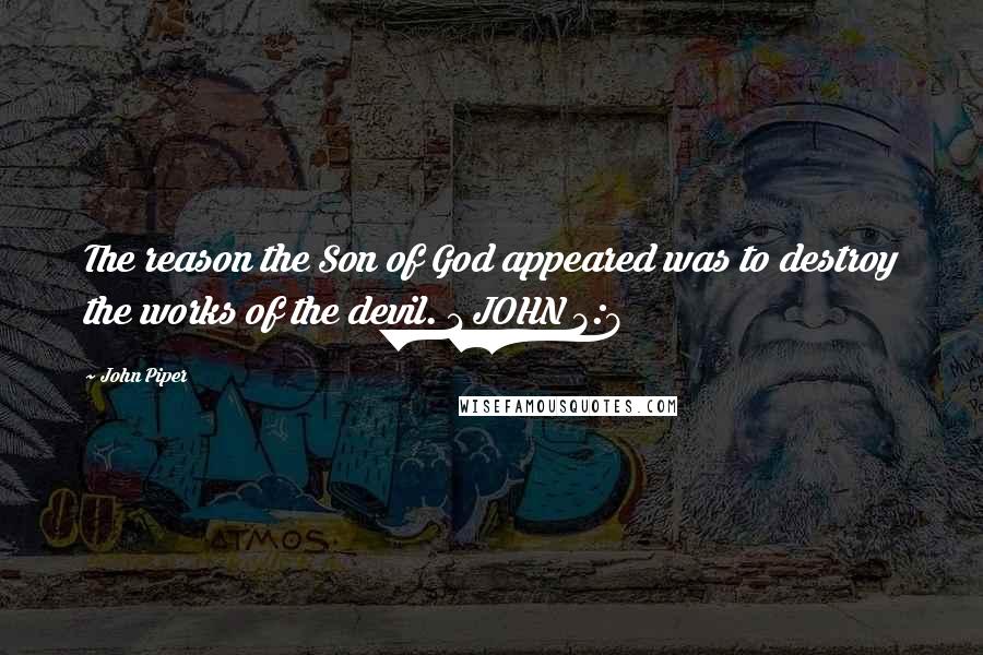 John Piper Quotes: The reason the Son of God appeared was to destroy the works of the devil. 1 JOHN 3:8