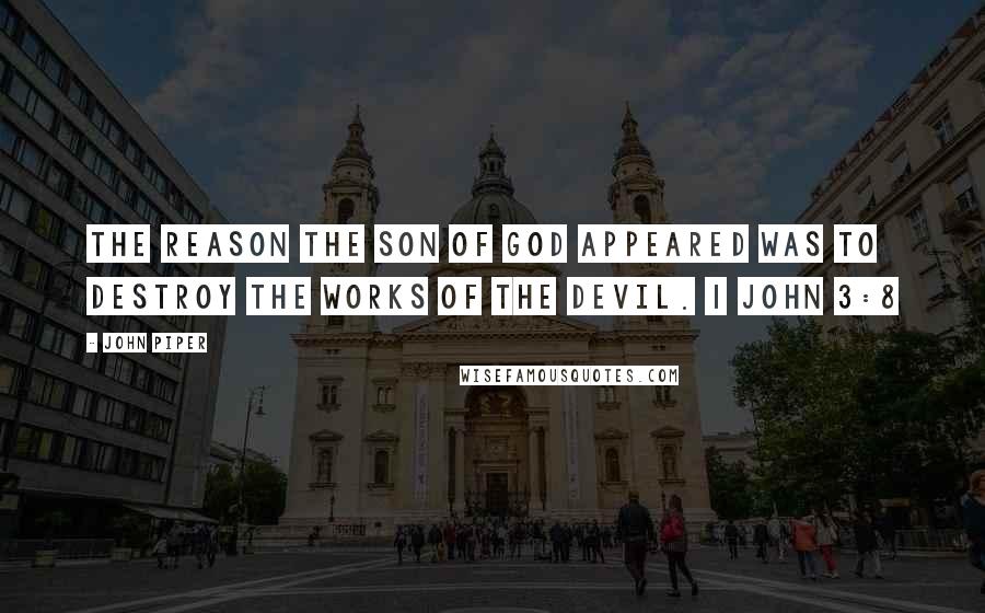 John Piper Quotes: The reason the Son of God appeared was to destroy the works of the devil. 1 JOHN 3:8