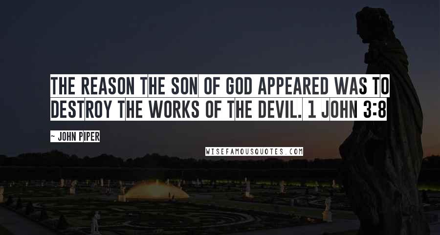 John Piper Quotes: The reason the Son of God appeared was to destroy the works of the devil. 1 JOHN 3:8