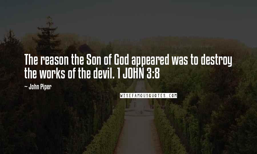 John Piper Quotes: The reason the Son of God appeared was to destroy the works of the devil. 1 JOHN 3:8