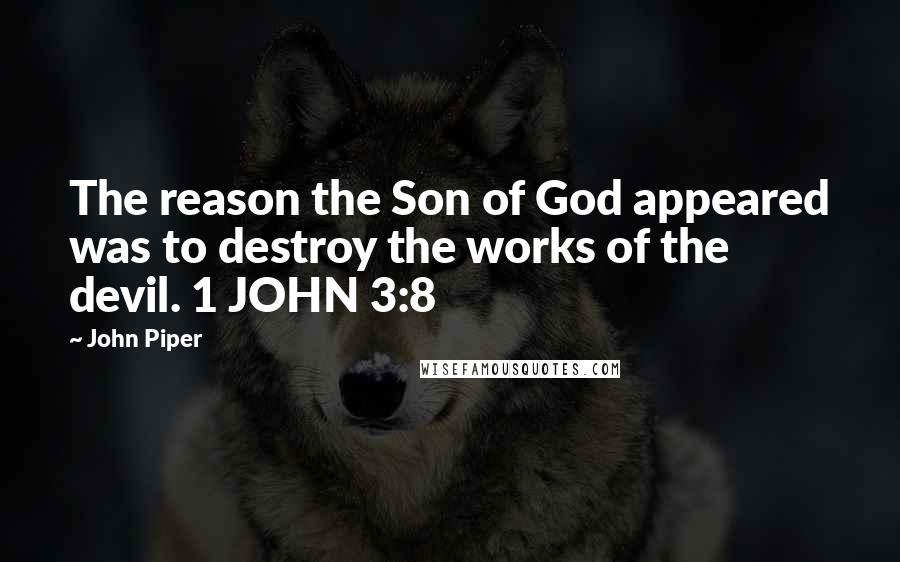 John Piper Quotes: The reason the Son of God appeared was to destroy the works of the devil. 1 JOHN 3:8