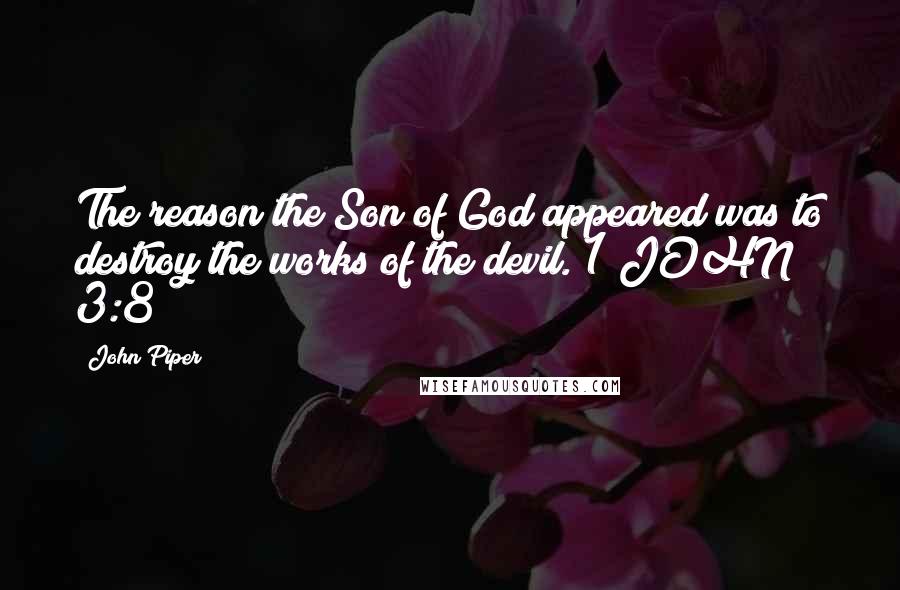 John Piper Quotes: The reason the Son of God appeared was to destroy the works of the devil. 1 JOHN 3:8