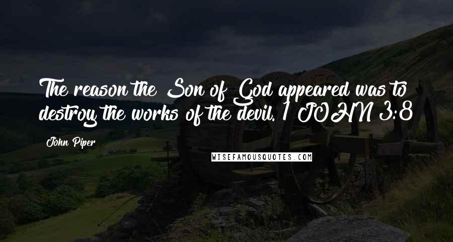 John Piper Quotes: The reason the Son of God appeared was to destroy the works of the devil. 1 JOHN 3:8