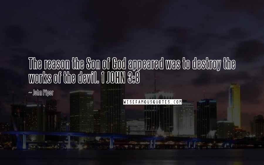 John Piper Quotes: The reason the Son of God appeared was to destroy the works of the devil. 1 JOHN 3:8