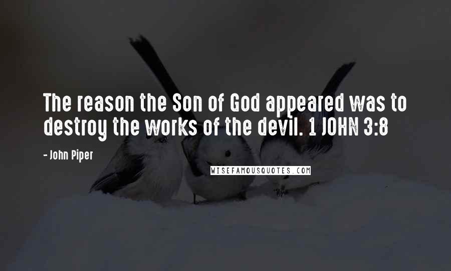 John Piper Quotes: The reason the Son of God appeared was to destroy the works of the devil. 1 JOHN 3:8