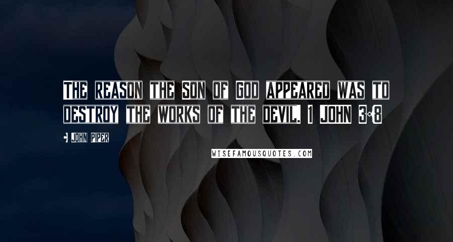 John Piper Quotes: The reason the Son of God appeared was to destroy the works of the devil. 1 JOHN 3:8