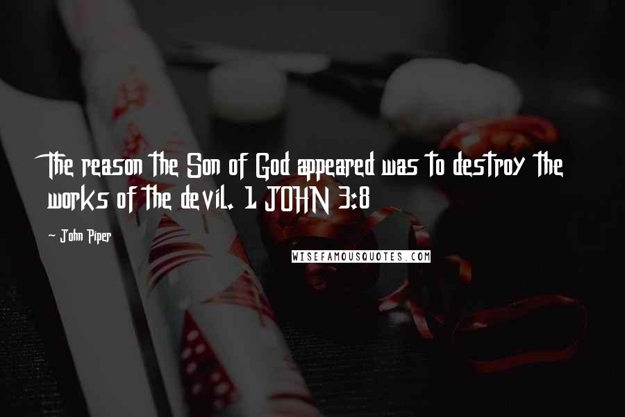 John Piper Quotes: The reason the Son of God appeared was to destroy the works of the devil. 1 JOHN 3:8