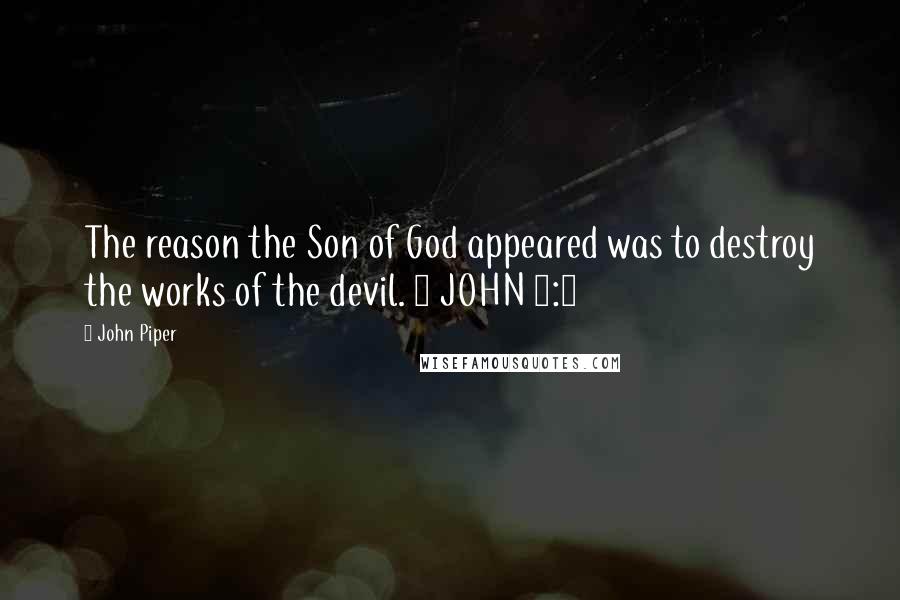 John Piper Quotes: The reason the Son of God appeared was to destroy the works of the devil. 1 JOHN 3:8