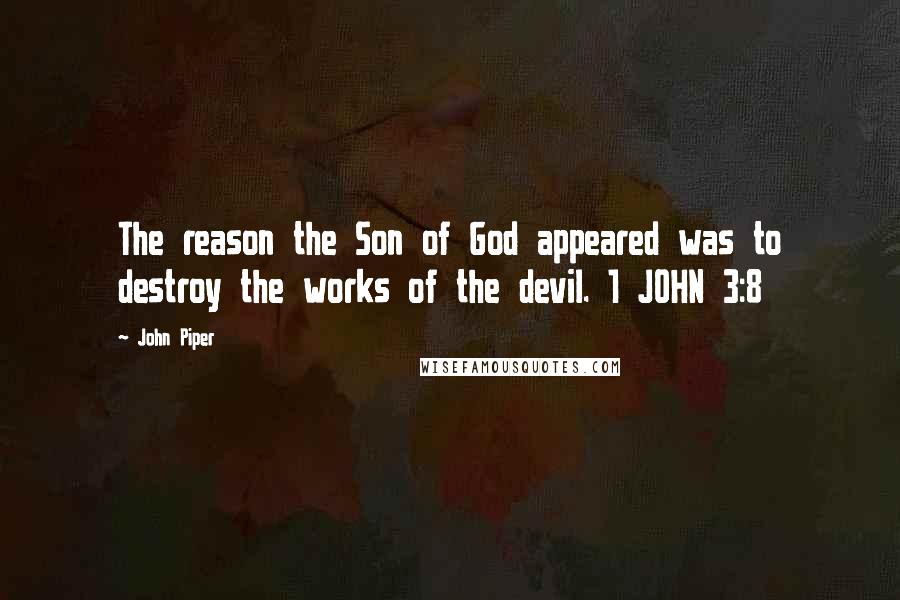 John Piper Quotes: The reason the Son of God appeared was to destroy the works of the devil. 1 JOHN 3:8