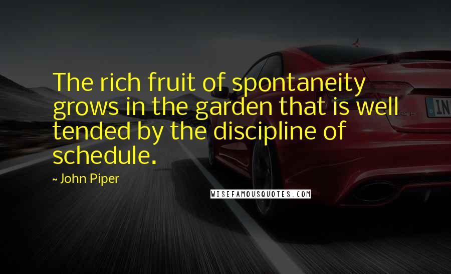 John Piper Quotes: The rich fruit of spontaneity grows in the garden that is well tended by the discipline of schedule.