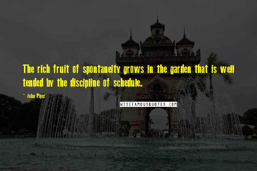 John Piper Quotes: The rich fruit of spontaneity grows in the garden that is well tended by the discipline of schedule.