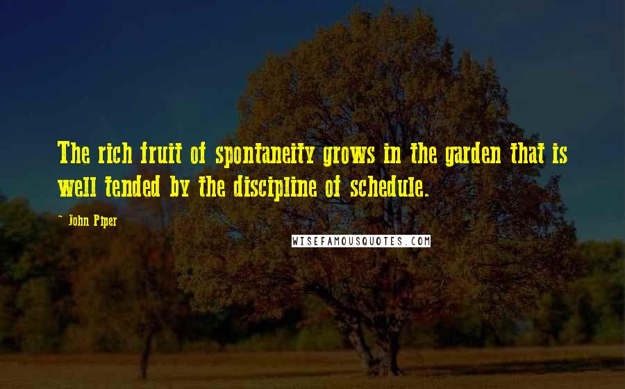 John Piper Quotes: The rich fruit of spontaneity grows in the garden that is well tended by the discipline of schedule.