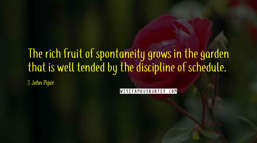 John Piper Quotes: The rich fruit of spontaneity grows in the garden that is well tended by the discipline of schedule.